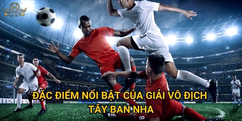 Đặc điểm nổi bật của giải vô địch Tây Ban Nha