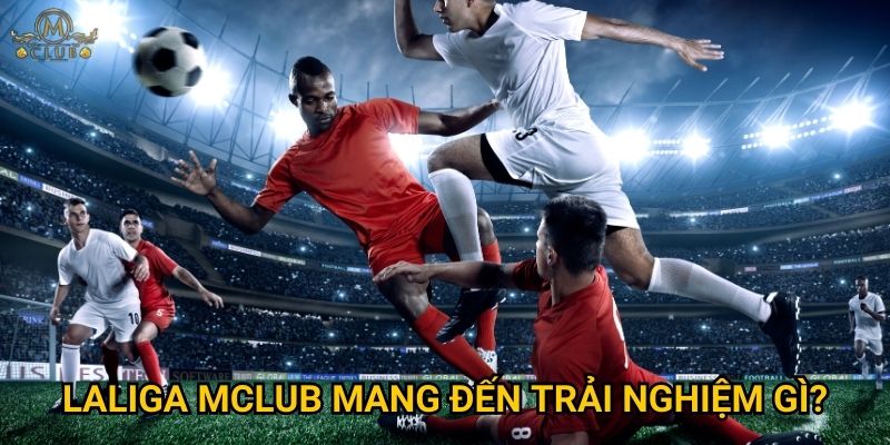 laliga Mclub mang đến trải nghiệm gì?