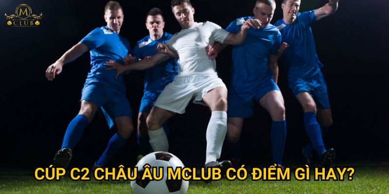 cúp C2 châu Âu Mclub có điểm gì hay?
