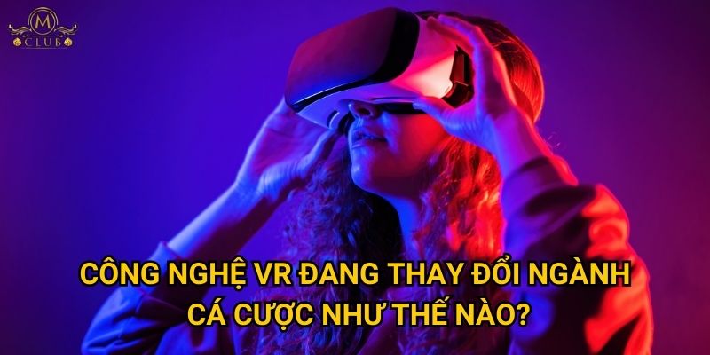 Công nghệ VR đang thay đổi ngành cá cược như thế nào?