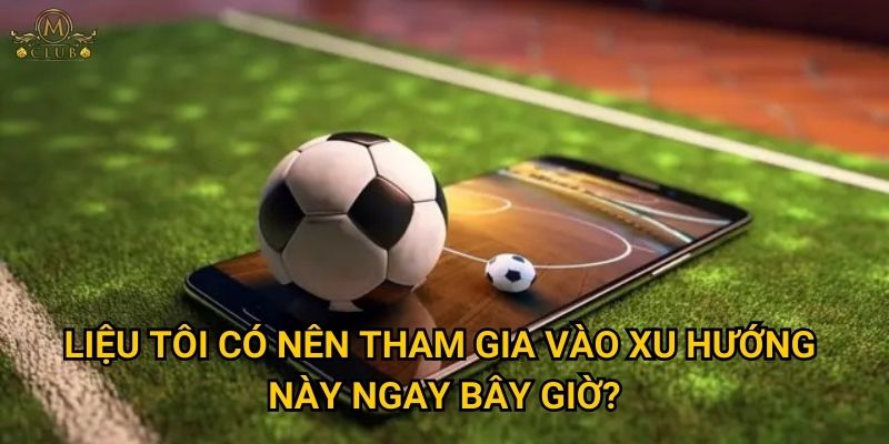 Liệu tôi có nên tham gia vào xu hướng này ngay bây giờ?
