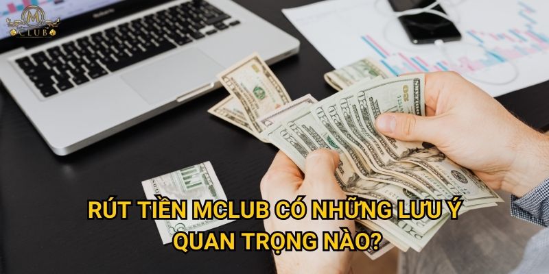 Rút tiền Mclub có những lưu ý quan trọng nào?